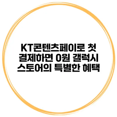 KT콘텐츠페이로 첫 결제하면 0원 갤럭시 스토어의 특별한 혜택