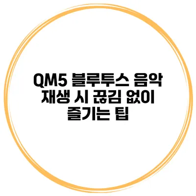 QM5 블루투스 음악 재생 시 끊김 없이 즐기는 팁
