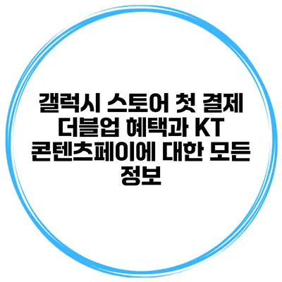 갤럭시 스토어 첫 결제 더블업 혜택과 KT 콘텐츠페이에 대한 모든 정보