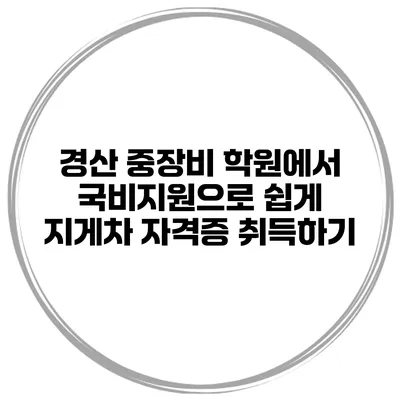 경산 중장비 학원에서 국비지원으로 쉽게 지게차 자격증 취득하기
