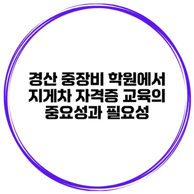 경산 중장비 학원에서 지게차 자격증 교육의 중요성과 필요성