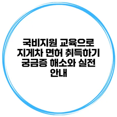 국비지원 교육으로 지게차 면허 취득하기: 궁금증 해소와 실전 안내