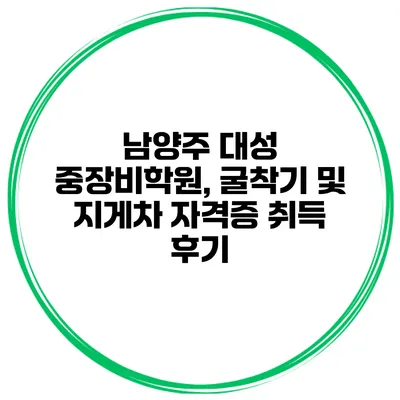 남양주 대성 중장비학원, 굴착기 및 지게차 자격증 취득 후기