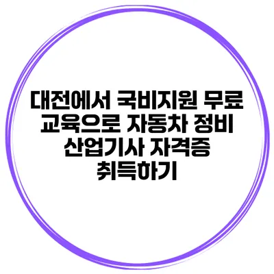 대전에서 국비지원 무료 교육으로 자동차 정비 산업기사 자격증 취득하기