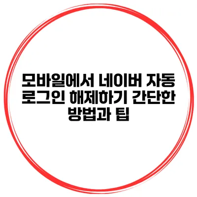모바일에서 네이버 자동 로그인 해제하기: 간단한 방법과 팁