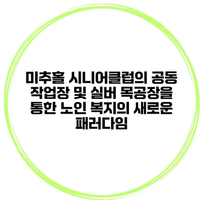 미추홀 시니어클럽의 공동 작업장 및 실버 목공장을 통한 노인 복지의 새로운 패러다임