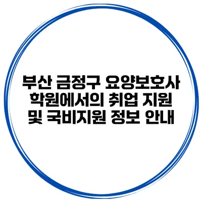 부산 금정구 요양보호사 학원에서의 취업 지원 및 국비지원 정보 안내