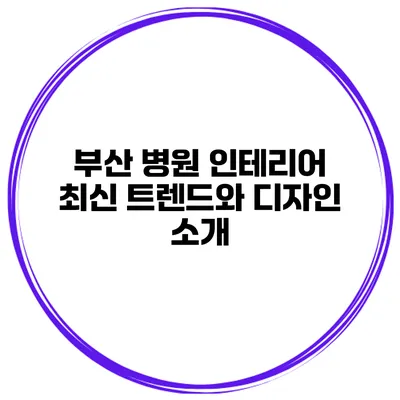 부산 병원 인테리어 최신 트렌드와 디자인 소개