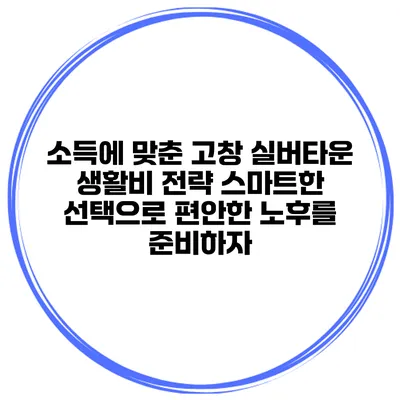 소득에 맞춘 고창 실버타운 생활비 전략: 스마트한 선택으로 편안한 노후를 준비하자