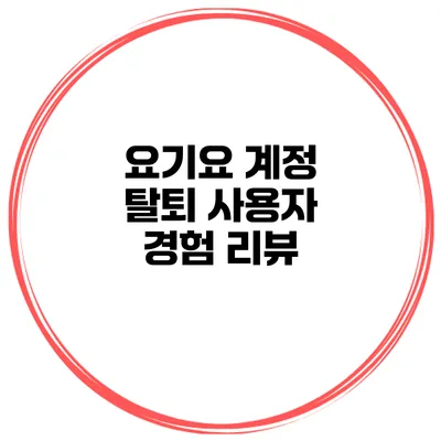 요기요 계정 탈퇴 사용자 경험 리뷰