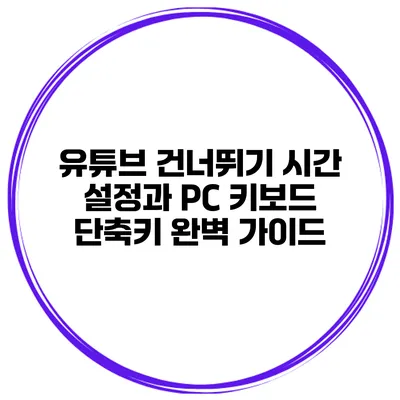 유튜브 건너뛰기 시간 설정과 PC 키보드 단축키 완벽 가이드