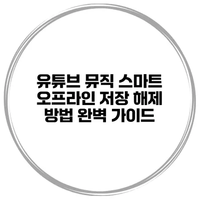 유튜브 뮤직 스마트 오프라인 저장 해제 방법 완벽 가이드