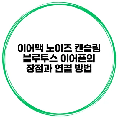 이어맥 노이즈 캔슬링 블루투스 이어폰의 장점과 연결 방법