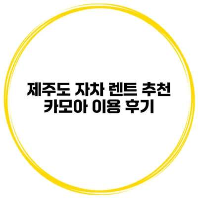 제주도 자차 렌트 추천 카모아 이용 후기