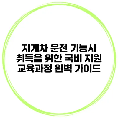 지게차 운전 기능사 취득을 위한 국비 지원 교육과정 완벽 가이드