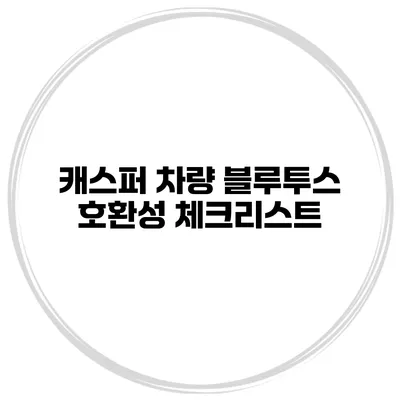 캐스퍼 차량 블루투스 호환성 체크리스트