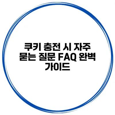 쿠키 충전 시 자주 묻는 질문 FAQ 완벽 가이드