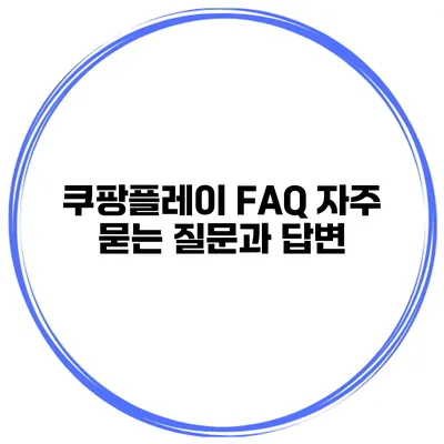 쿠팡플레이 FAQ 자주 묻는 질문과 답변