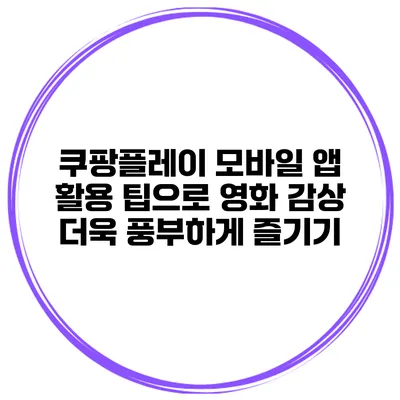 쿠팡플레이 모바일 앱 활용 팁으로 영화 감상 더욱 풍부하게 즐기기