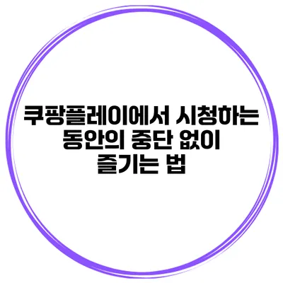쿠팡플레이에서 시청하는 동안의 중단 없이 즐기는 법